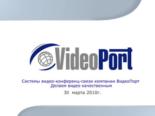 Системы видео-конференц-связи компании ВидеоПорт  Делаем видео качественным 3 0   марта 2010г. 