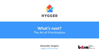 What’s next?
The Art of Prioritization
Alexander Sergeev
Hygger CEO & Founder
 