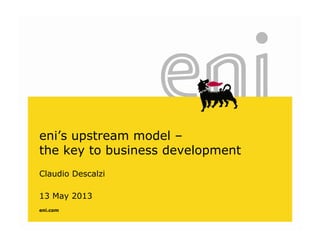 eni’s upstream model –eni s upstream model
the key to business development
13 May 2013
Claudio Descalzi
eni.com
 