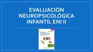 EVALUACIÓN
NEUROPSICOLÓGICA
INFANTIL ENI II
 