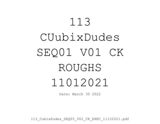 113
CUubixDudes
SEQ01 V01 CK
ROUGHS
11012021
Date: March 30 2022
113_CubixDudes_SEQ05_V02_CK_EXEC_11152021.pdf
 