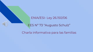 ENIA/ESI- Ley 26.150/06
EES Nº 73 “Augusto Schulz”
Charla informativa para las familias
 