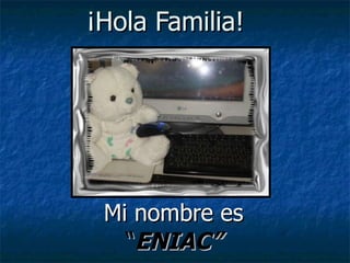 ¡Hola Familia!  Mi nombre es  “ ENIAC” 