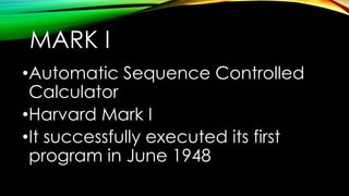 MARK I
•Automatic Sequence Controlled
Calculator
•Harvard Mark I
•It successfully executed its first
program in June 1948

 