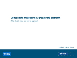 Consolidate messaging & groupware platform What does it mean and how to approach. Author: Edwin Kanis 