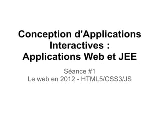 Conception d'Applications
       Interactives :
 Applications Web et JEE
            Séance #1
 Le web en 2013 - HTML5/CSS3/JS
 