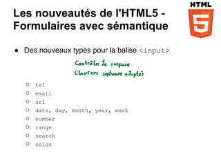 Les nouveautés de l'HTML5 -
Formulaires avec sémantique

● Des nouveaux types pour la balise <input>



   ○   tel
   ○   email
   ○   url
   ○   date, day, month, year, week
   ○   number
   ○   range
   ○   search
   ○   color
 