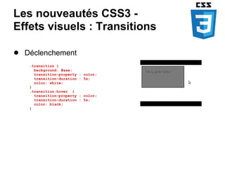 Les nouveautés CSS3 -
Effets visuels : Transitions

● Déclenchement
   .transition {
     background: #aaa;
     transition-property   : color;
     transition-duration   : 5s;
     color: white;
   }
   .transition:hover {
     transition-property   : color;
     transition-duration   : 5s;
     color: black;
   }
 