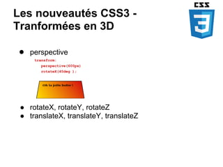 Les nouveautés CSS3 -
Tranformées en 3D

● perspective
     transform:
       perspective(600px)
       rotateX(40deg );




 ● rotateX, rotateY, rotateZ
 ● translateX, translateY, translateZ
 