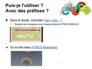 Puis-je l'utiliser ?
Avec des préfixes ?
● Dans le doute, consulter Can I use... ?
   ○   Support par navigateur pour chaque élément HTML5/CSS3/JS




● Ou le très beau HTML5 Readiness
 