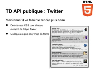 TD API publique : Twitter
Maintenant il va falloir le rendre plus beau
●   Des classes CSS pour chaque
    élément de l'objet Tweet

●   Quelques règles pour mise en forme
 