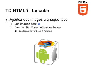 TD HTML5 : Le cube
7. Ajoutez des images à chaque face
  ○ Les images sont ici
  ○ Bien vérifier l'orientation des faces
    ■ Les logos doivent être à l'endroit
 