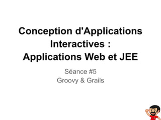Conception d'Applications
Interactives :
Applications Web et JEE
Séance #5
Groovy & Grails
 