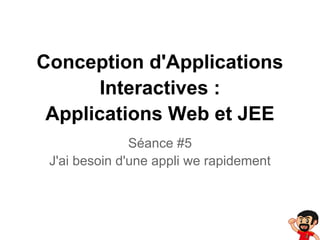 Conception d'Applications
Interactives :
Applications Web et JEE
Séance #5
J'ai besoin d'une appli we rapidement
 