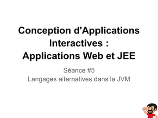 Conception d'Applications
Interactives :
Applications Web et JEE
Séance #5
Langages alternatives dans la JVM
 