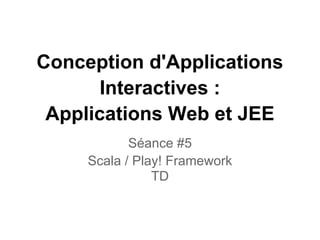 Conception d'Applications
       Interactives :
 Applications Web et JEE
            Séance #5
     Scala / Play! Framework
                TD
 