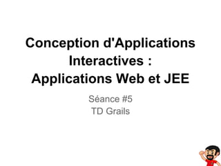 Conception d'Applications
Interactives :
Applications Web et JEE
Séance #5
TD Grails
 