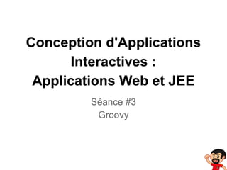 Conception d'Applications
Interactives :
Applications Web et JEE
Séance #3
Groovy

 