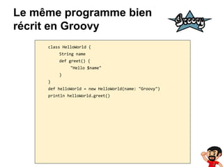 Le même programme bien
récrit en Groovy
class HelloWorld {
String name
def greet() {
"Hello $name"
}
}
def helloWorld = new HelloWorld(name: "Groovy")
println helloWorld.greet()

 