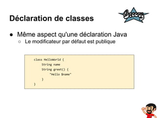 Déclaration de classes
● Même aspect qu'une déclaration Java
○ Le modificateur par défaut est publique

class HelloWorld {
String name
String greet() {
"Hello $name"
}
}

 