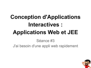 Conception d'Applications
Interactives :
Applications Web et JEE
Séance #3
J'ai besoin d'une appli web rapidement

 