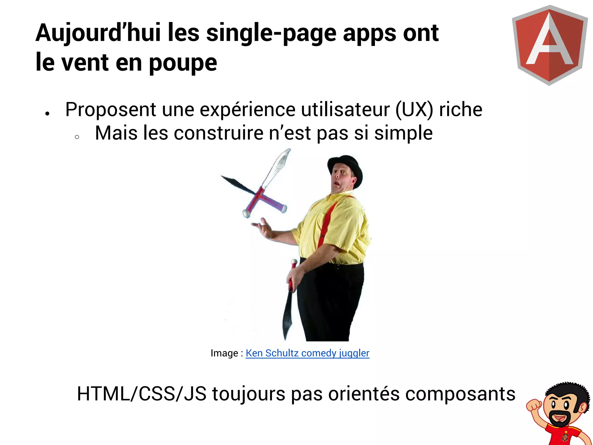 Aujourd’hui les single-page apps ont
le vent en poupe
●

Proposent une expérience utilisateur (UX) riche
○
Mais les construire n’est pas si simple

Image : Ken Schultz comedy juggler

HTML/CSS/JS toujours pas orientés composants

 