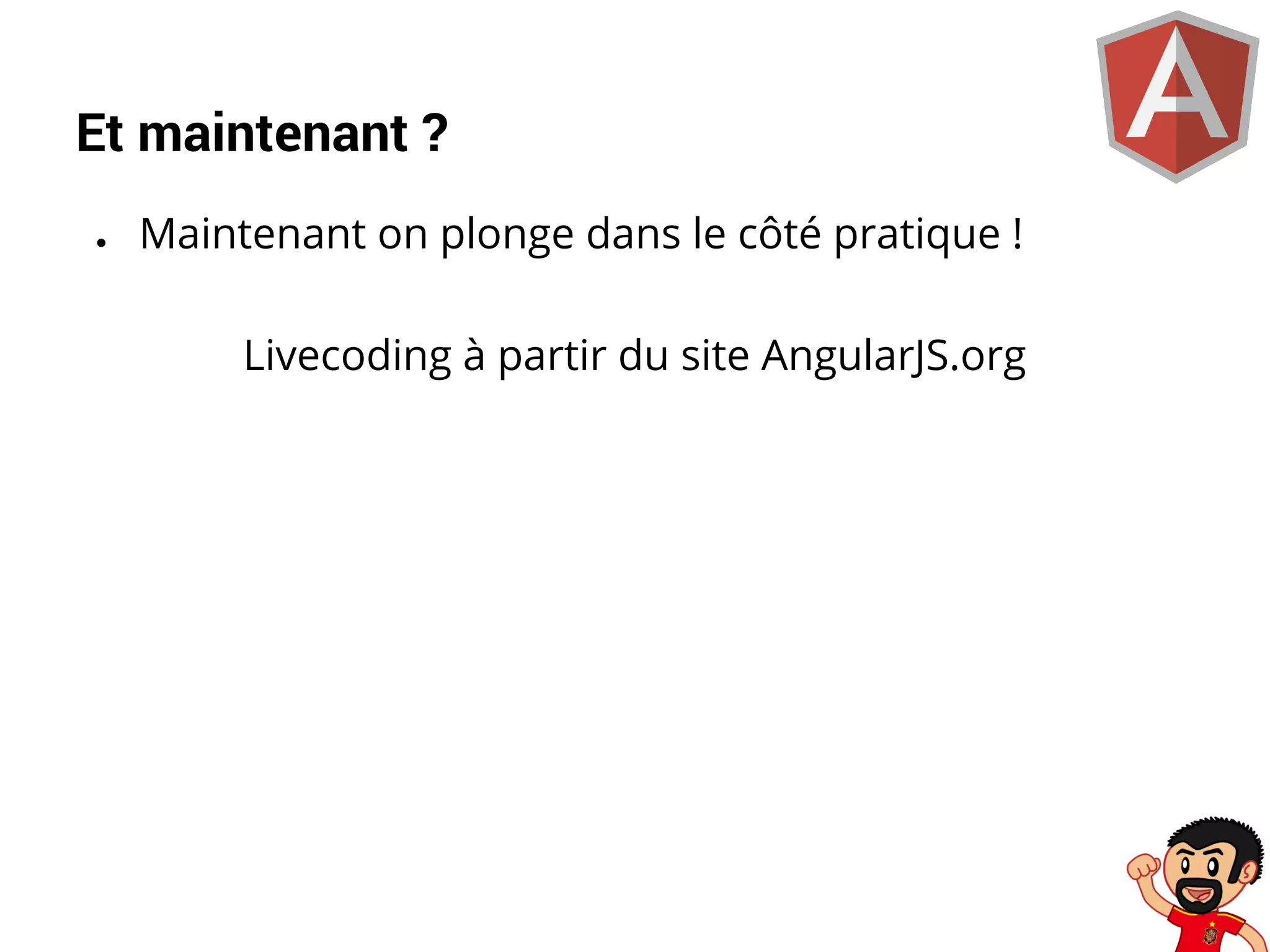 Et maintenant ?
●

Maintenant on plonge dans le côté pratique !
Livecoding à partir du site AngularJS.org

 