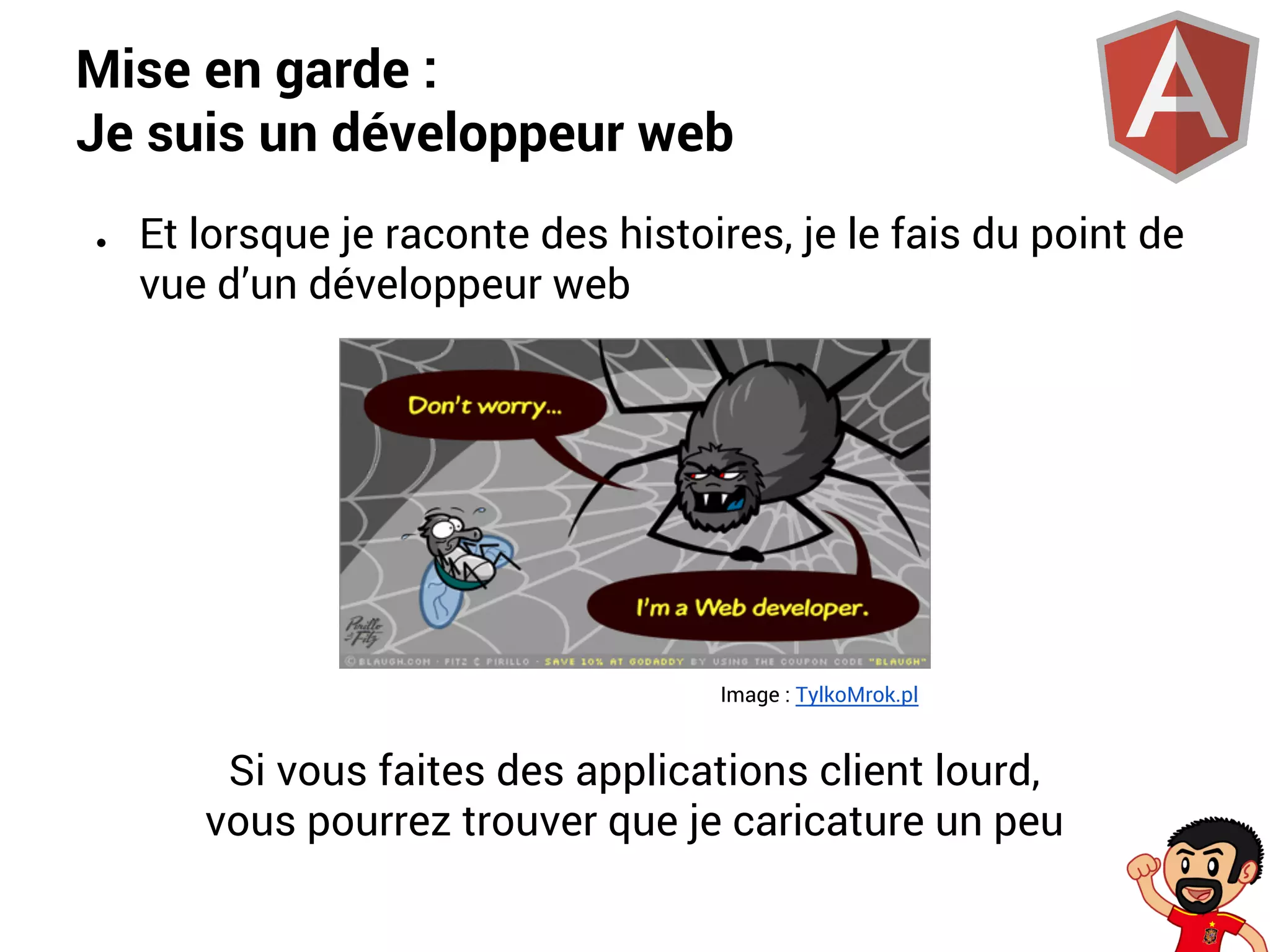 Mise en garde :
Je suis un développeur web
●

Et lorsque je raconte des histoires, je le fais du point de
vue d’un développeur web

Image : TylkoMrok.pl

Si vous faites des applications client lourd,
vous pourrez trouver que je caricature un peu

 