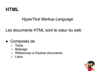 HTML
HyperText Markup Language
Les documents HTML sont le cœur du web
● Composés de
○
○
○
○

Texte
Balisage
Références à d'autres documents
Liens

 