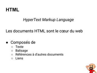 HTML
HyperText Markup Language
Les documents HTML sont le cœur du web
● Composés de
○ Texte
○ Balisage
○ Références à d'autres documents
○ Liens
 
