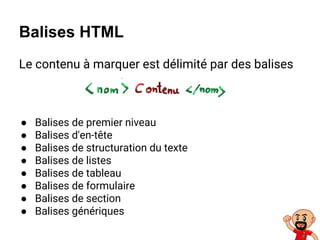 Le contenu à marquer est délimité par des balises
Balises HTML
● Balises de premier niveau
● Balises d'en-tête
● Balises de structuration du texte
● Balises de listes
● Balises de tableau
● Balises de formulaire
● Balises de section
● Balises génériques
 