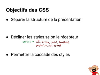 Objectifs des CSS
● Séparer la structure de la présentation
● Décliner les styles selon le récepteur
● Permettre la cascade des styles
 