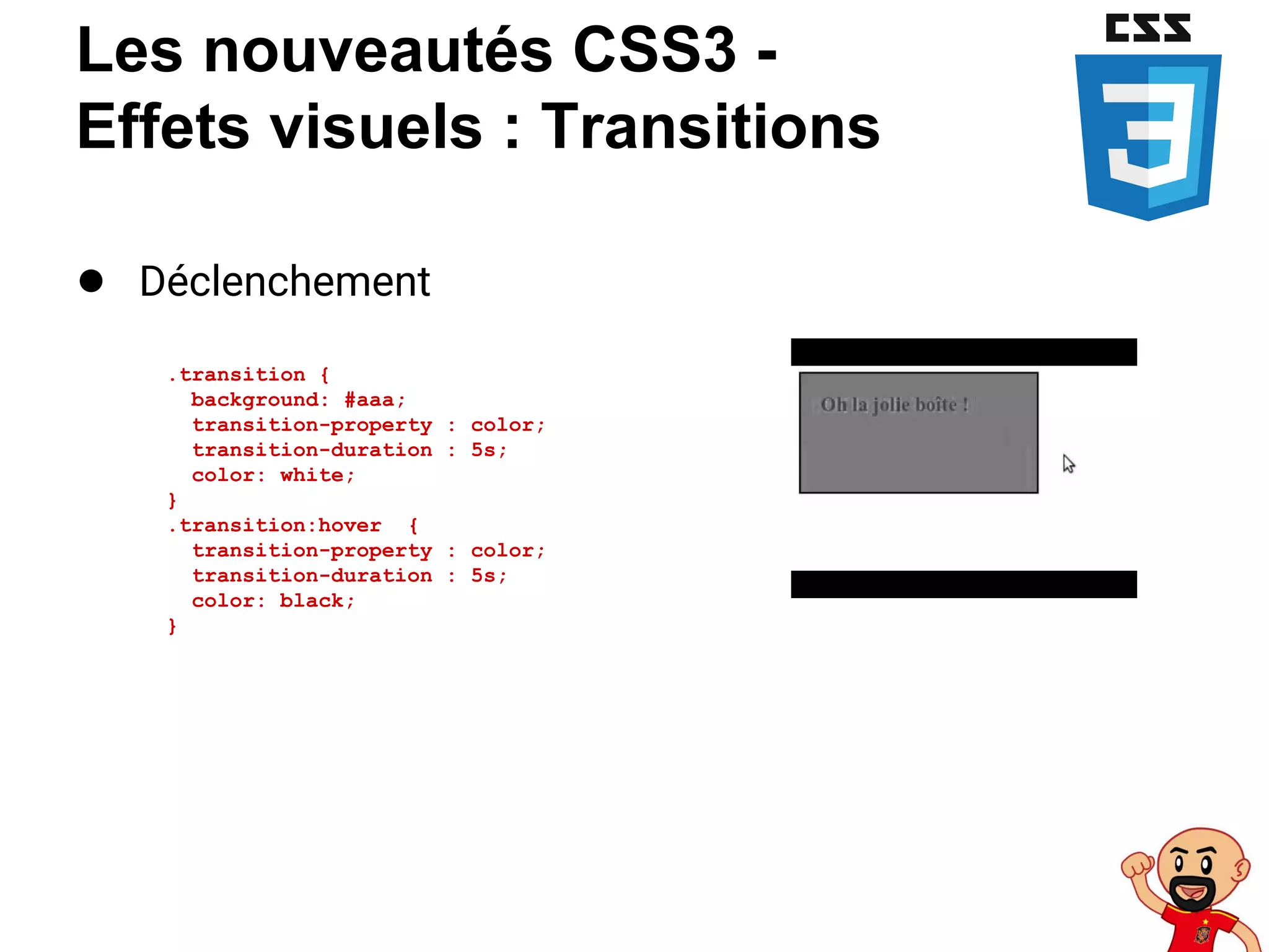 Les nouveautés CSS3 -
Effets visuels : Transitions
● Déclenchement
.transition {
background: #aaa;
transition-property : color;
transition-duration : 5s;
color: white;
}
.transition:hover {
transition-property : color;
transition-duration : 5s;
color: black;
}
 