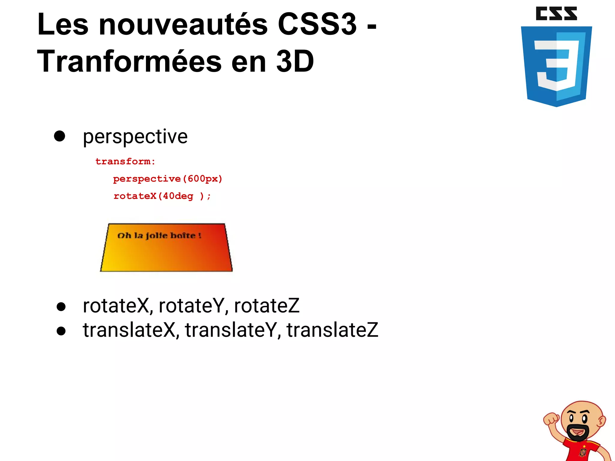 Les nouveautés CSS3 -
Tranformées en 3D
● perspective
transform:
perspective(600px)
rotateX(40deg );
● rotateX, rotateY, rotateZ
● translateX, translateY, translateZ
 