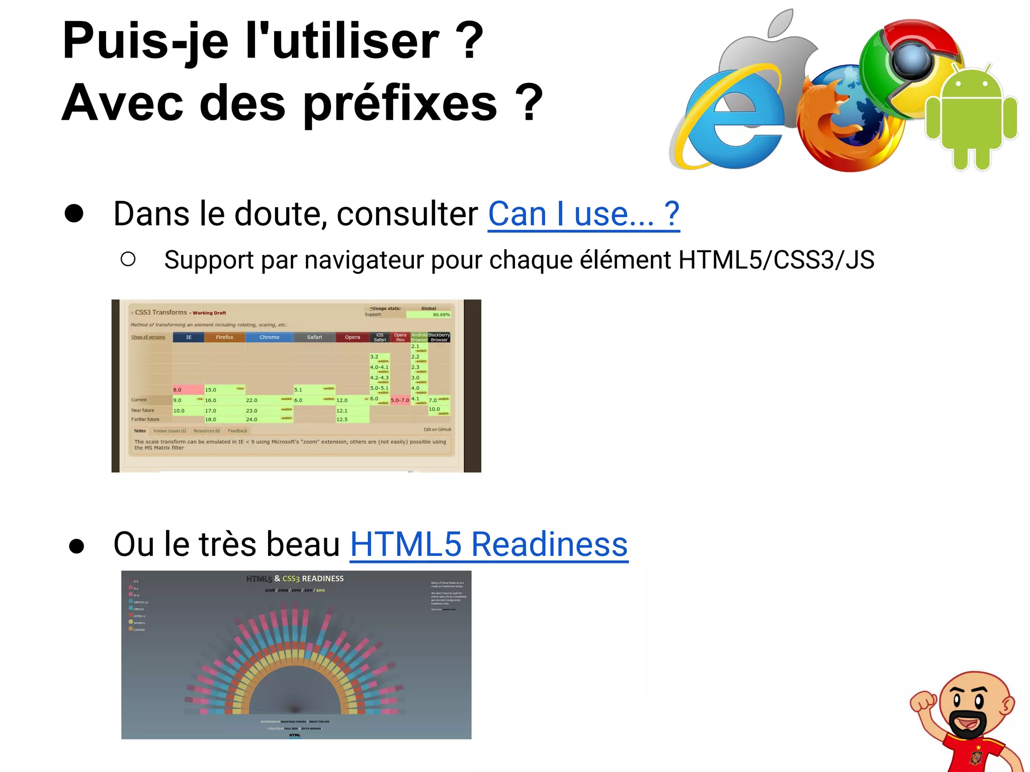 Puis-je l'utiliser ?
Avec des préfixes ?
● Dans le doute, consulter Can I use... ?
○ Support par navigateur pour chaque élément HTML5/CSS3/JS
● Ou le très beau HTML5 Readiness
 