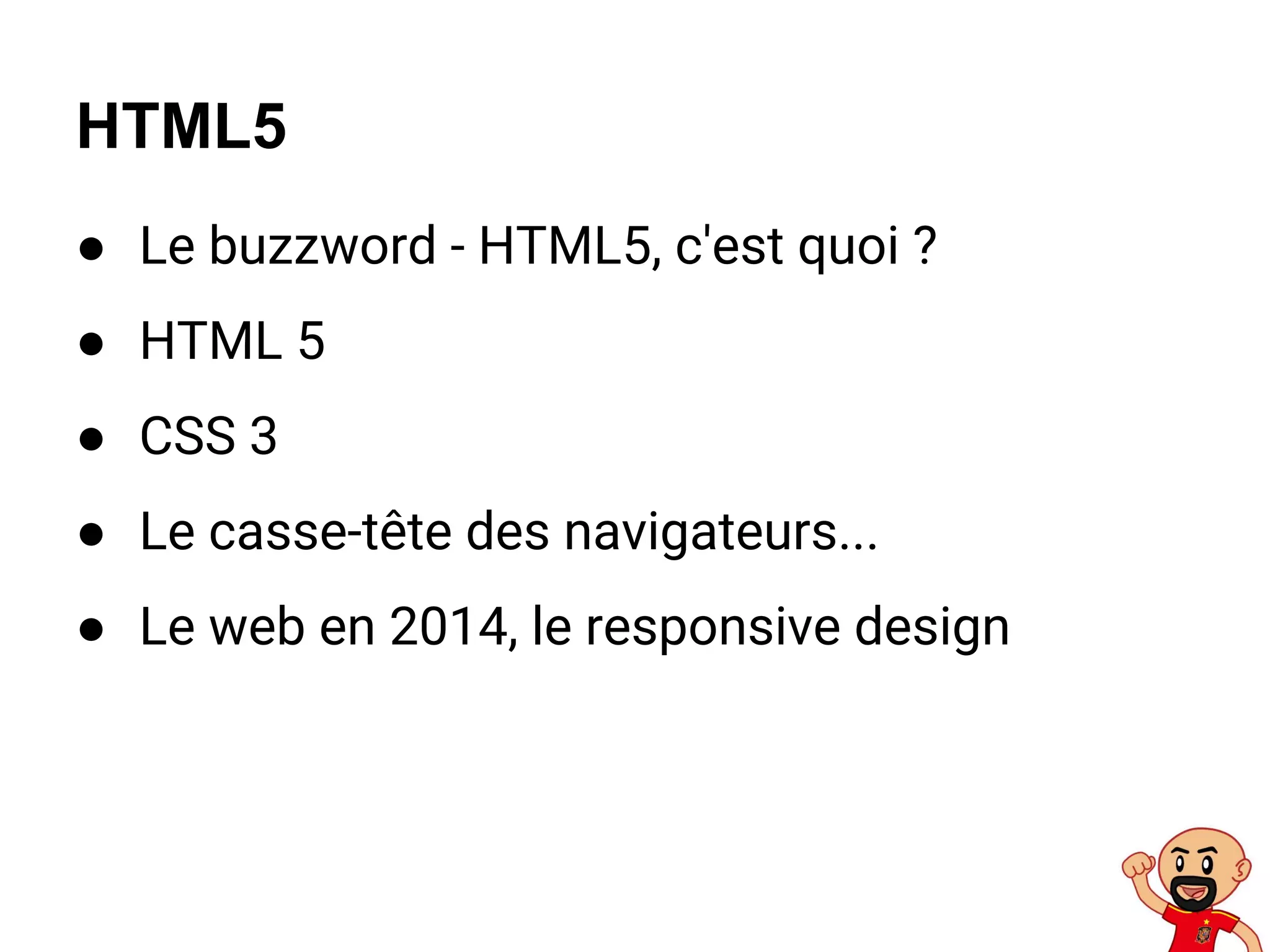 ● Le buzzword - HTML5, c'est quoi ?
● HTML 5
● CSS 3
● Le casse-tête des navigateurs...
● Le web en 2014, le responsive design
HTML5
 