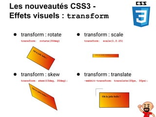 Les nouveautés CSS3 -
Effets visuels : transform
● transform : rotate
transform: rotate(30deg)
● transform : skew
transform: skew(15deg, 30deg);
● transform : scale
transform: scale(1,0.25)
● transform : translate
-webkit-transform: translate(30px, 30px);
 