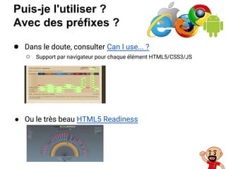Puis-je l'utiliser ?
Avec des préfixes ?
● Dans le doute, consulter Can I use... ?
○ Support par navigateur pour chaque élément HTML5/CSS3/JS
● Ou le très beau HTML5 Readiness
 