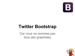 Twitter Bootstrap
Car nous ne sommes pas
tous des graphistes
 