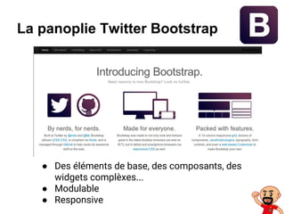 La panoplie Twitter Bootstrap
● Des éléments de base, des composants, des
widgets complèxes...
● Modulable
● Responsive
 