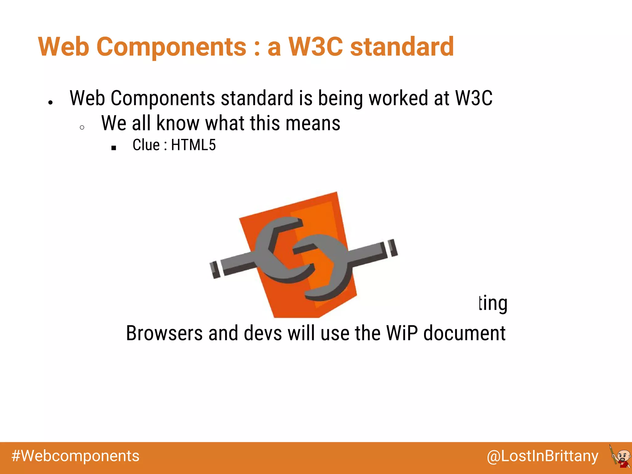 @LostInBrittany#Webcomponents
Web Components : a W3C standard
● Web Components standard is being worked at W3C
○ We all know what this means
■ Clue : HTML5
They will work for years, bickering and fighting
Browsers and devs will use the WiP document
 