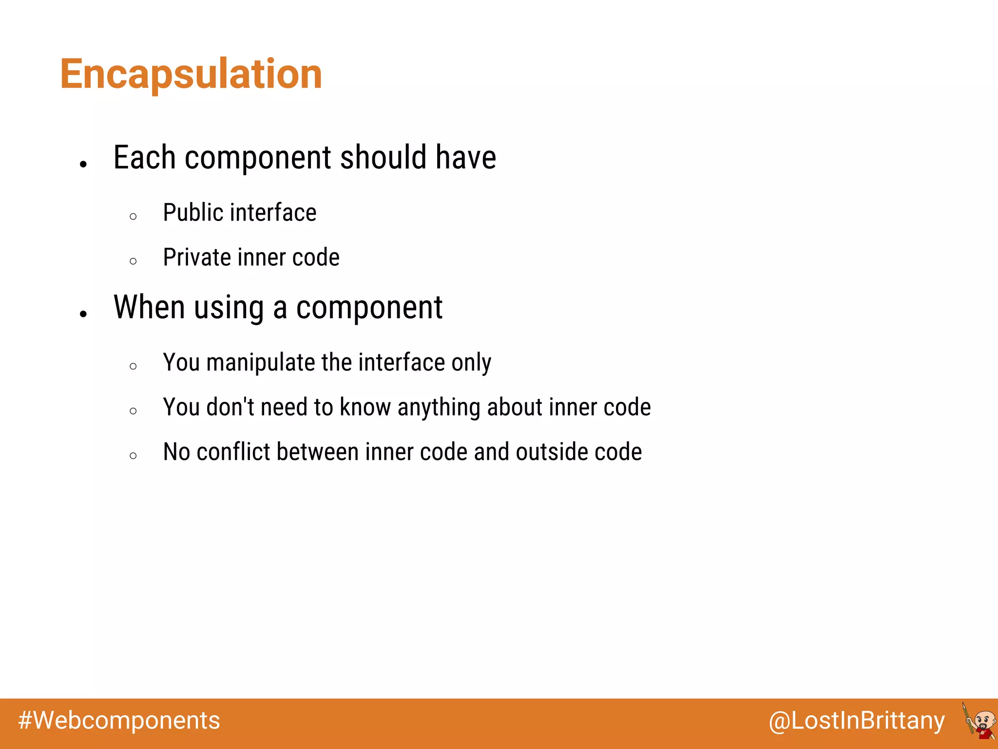 @LostInBrittany#Webcomponents
Encapsulation
● Each component should have
○ Public interface
○ Private inner code
● When using a component
○ You manipulate the interface only
○ You don't need to know anything about inner code
○ No conflict between inner code and outside code
 