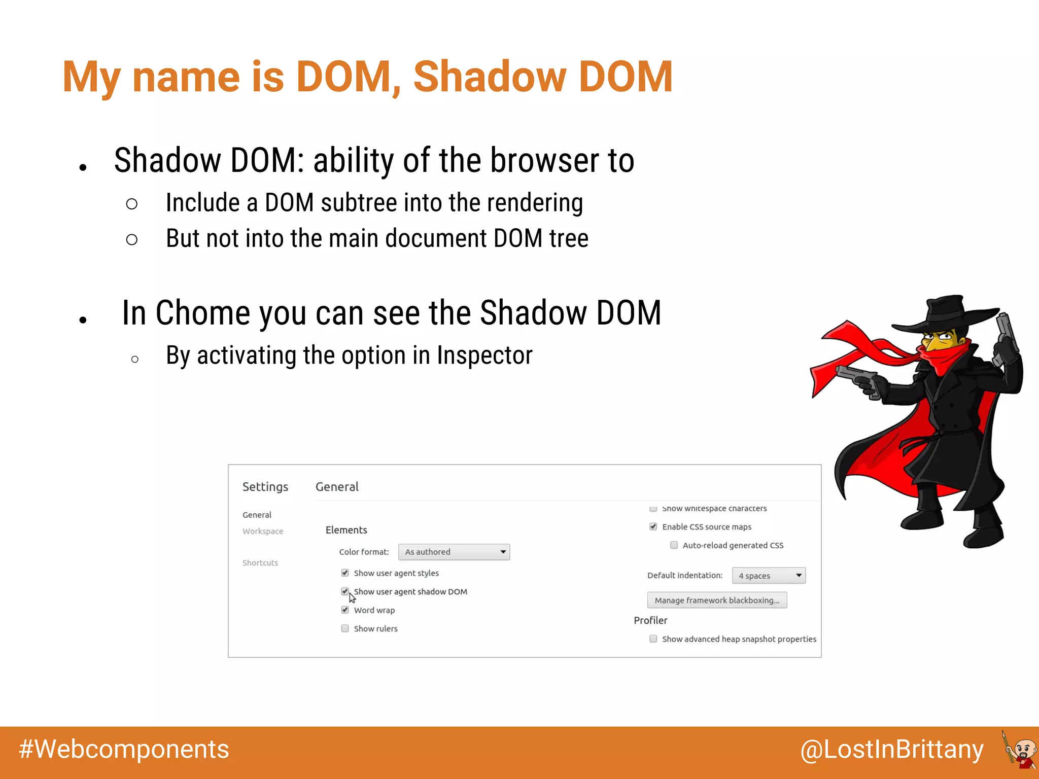 @LostInBrittany#Webcomponents
My name is DOM, Shadow DOM
● Shadow DOM: ability of the browser to
○ Include a DOM subtree into the rendering
○ But not into the main document DOM tree
● In Chome you can see the Shadow DOM
○ By activating the option in Inspector
 