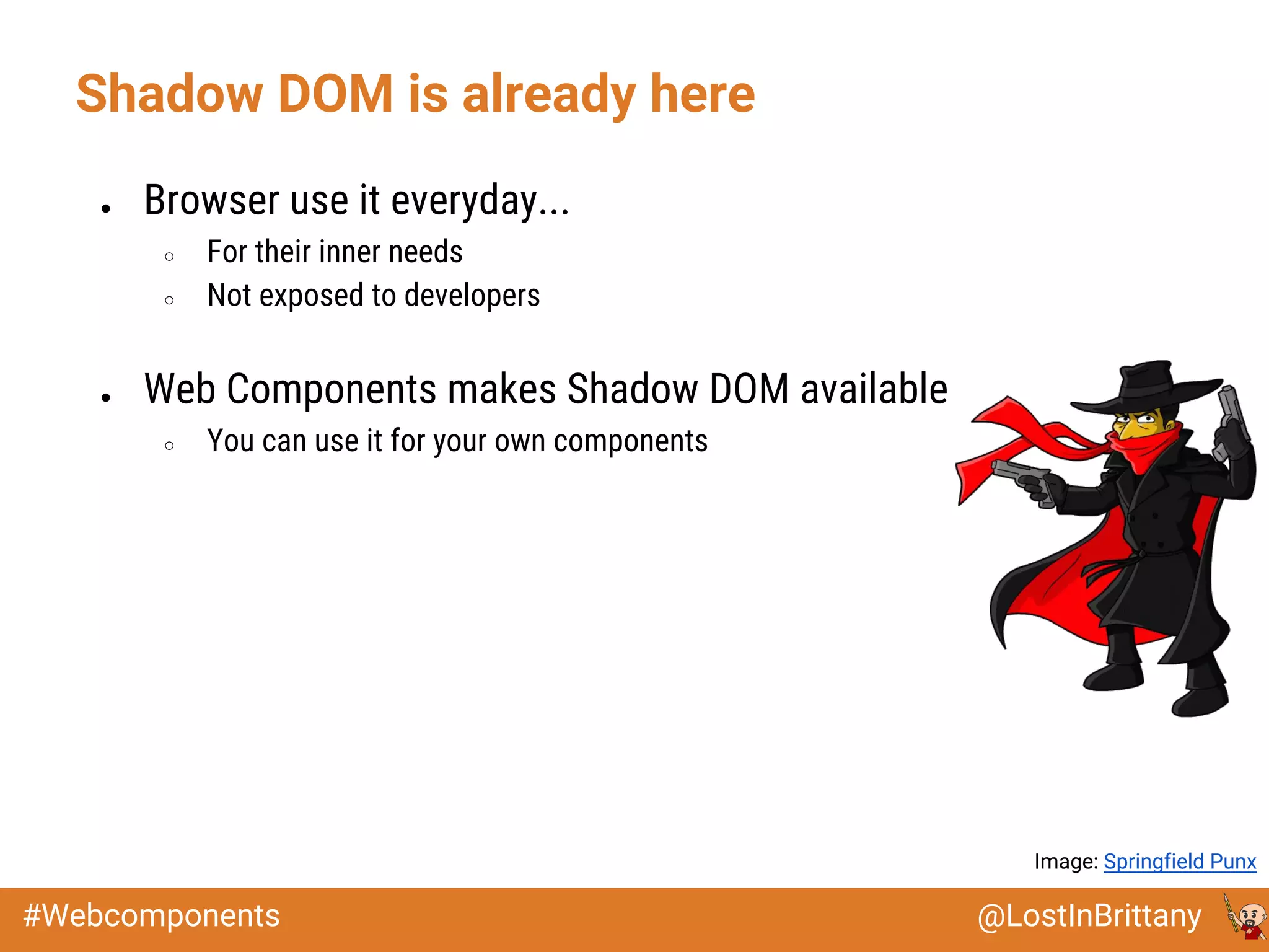 @LostInBrittany#Webcomponents
Shadow DOM is already here
● Browser use it everyday...
○ For their inner needs
○ Not exposed to developers
● Web Components makes Shadow DOM available
○ You can use it for your own components
Image: Springfield Punx
 