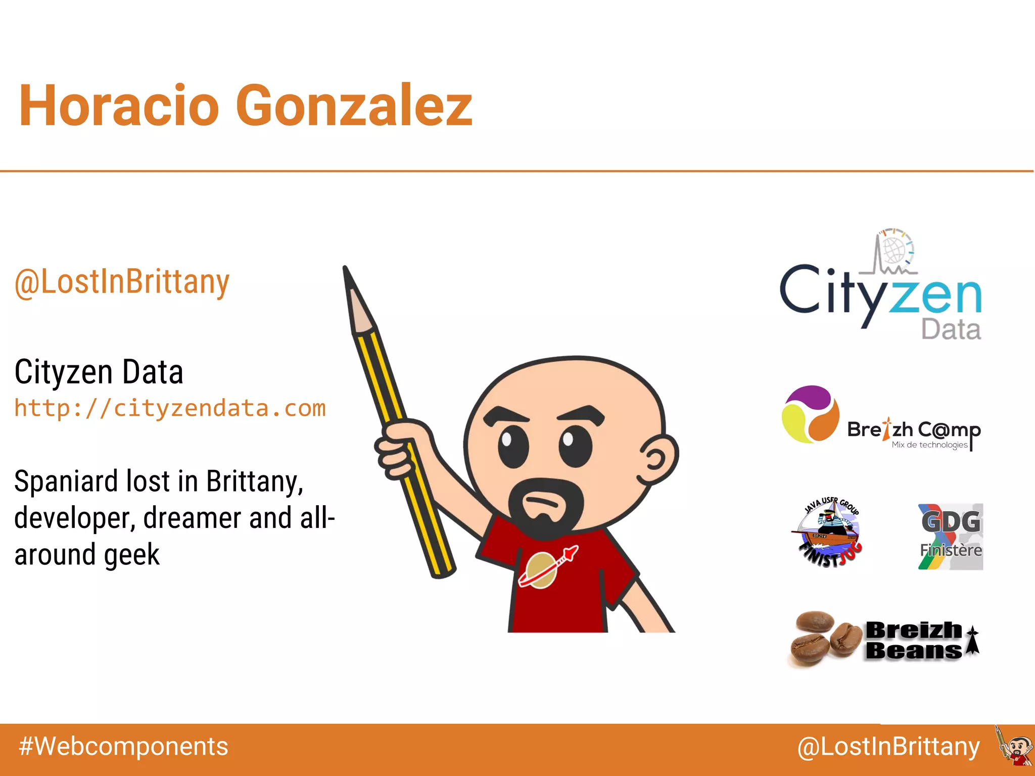 @LostInBrittany#Webcomponents @LostInBrittany
Horacio Gonzalez
@LostInBrittany
Cityzen Data
http://cityzendata.com
Spaniard lost in Brittany,
developer, dreamer and all-
around geek
 