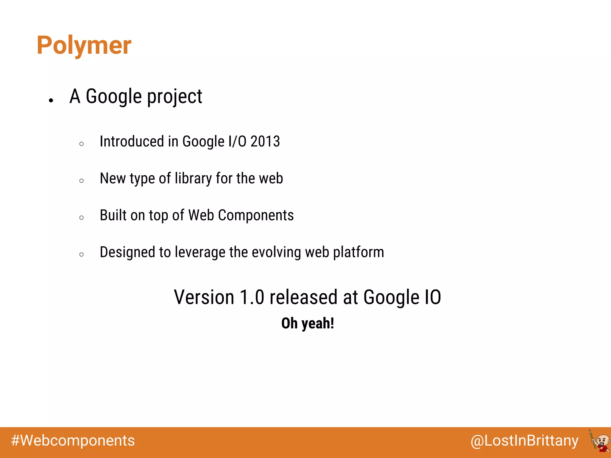 @LostInBrittany#Webcomponents
● A Google project
○ Introduced in Google I/O 2013
○ New type of library for the web
○ Built on top of Web Components
○ Designed to leverage the evolving web platform
Version 1.0 released at Google IO
Oh yeah!
Polymer
 