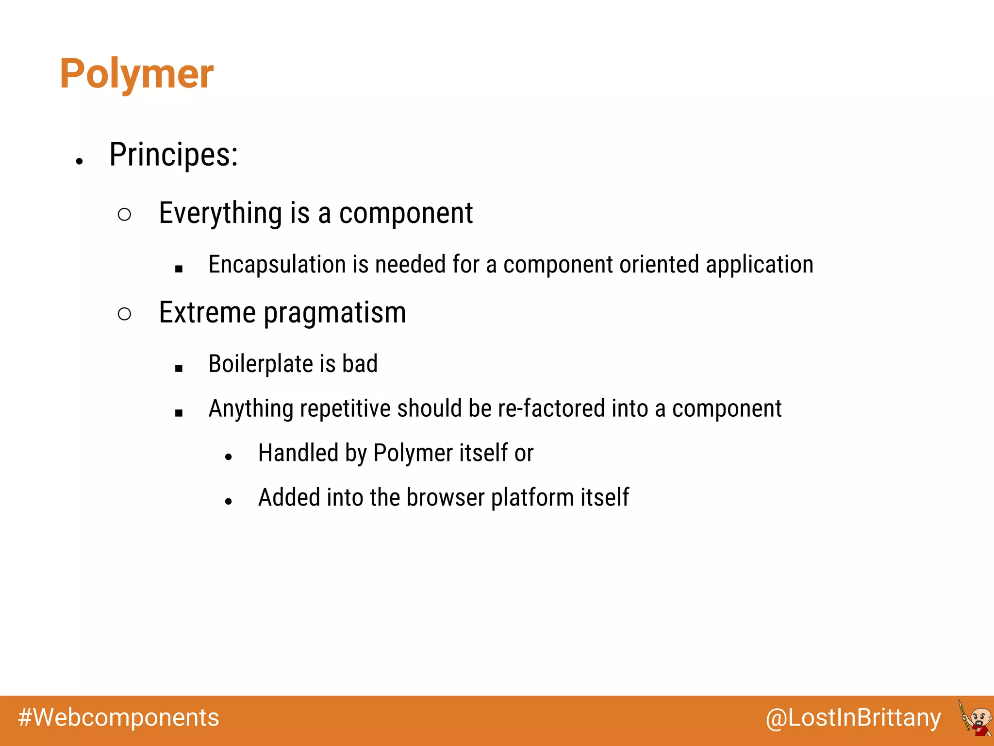 @LostInBrittany#Webcomponents
● Principes:
○ Everything is a component
■ Encapsulation is needed for a component oriented application
○ Extreme pragmatism
■ Boilerplate is bad
■ Anything repetitive should be re-factored into a component
● Handled by Polymer itself or
● Added into the browser platform itself
Polymer
 