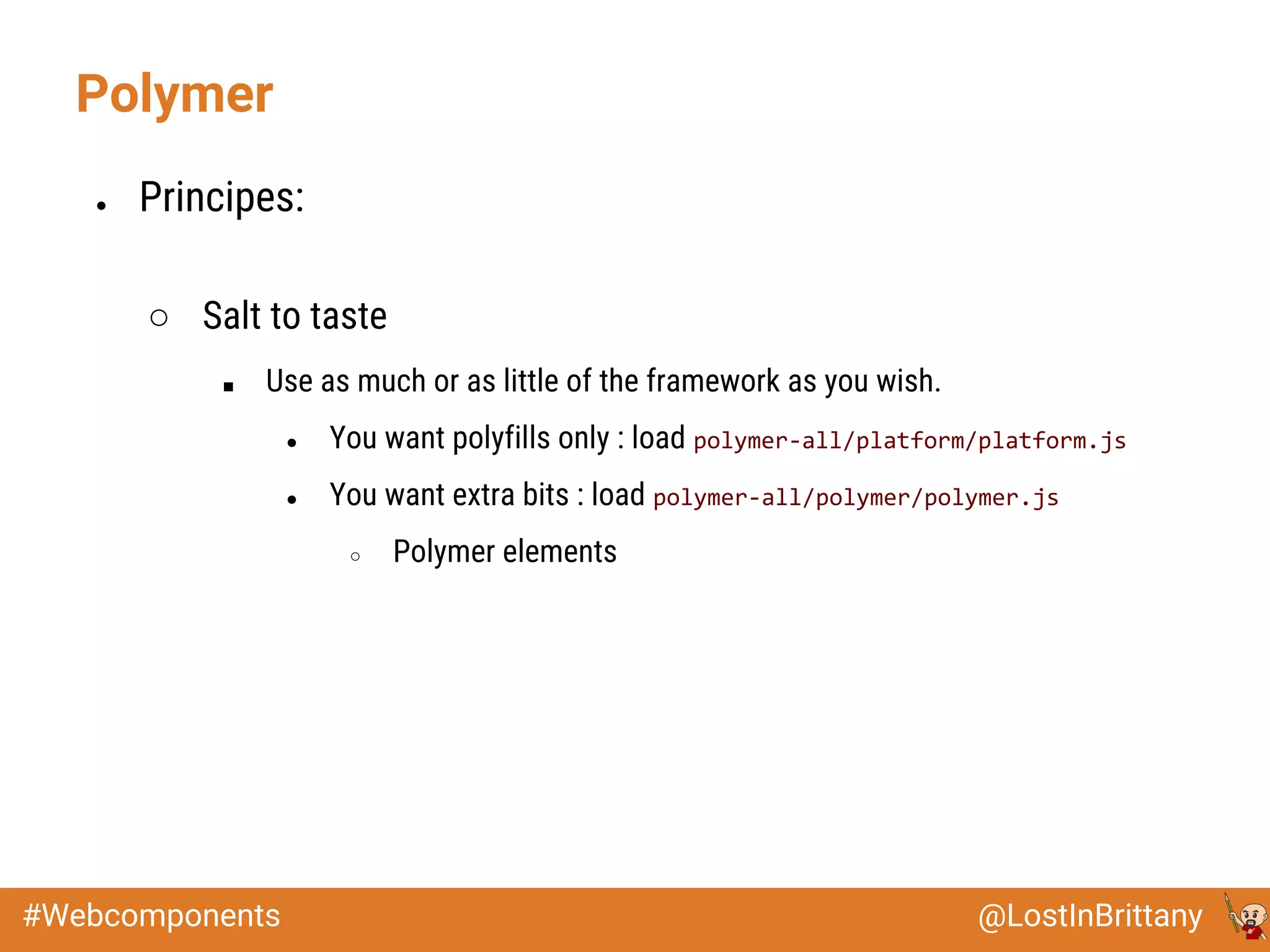 @LostInBrittany#Webcomponents
● Principes:
○ Salt to taste
■ Use as much or as little of the framework as you wish.
● You want polyfills only : load polymer-all/platform/platform.js
● You want extra bits : load polymer-all/polymer/polymer.js
○ Polymer elements
Polymer
 