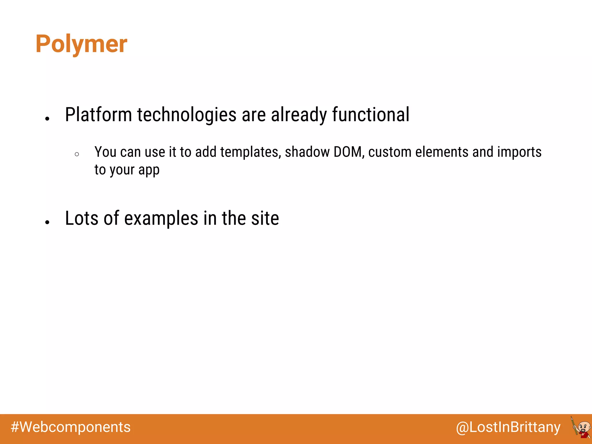 @LostInBrittany#Webcomponents
● Platform technologies are already functional
○ You can use it to add templates, shadow DOM, custom elements and imports
to your app
● Lots of examples in the site
Polymer
 