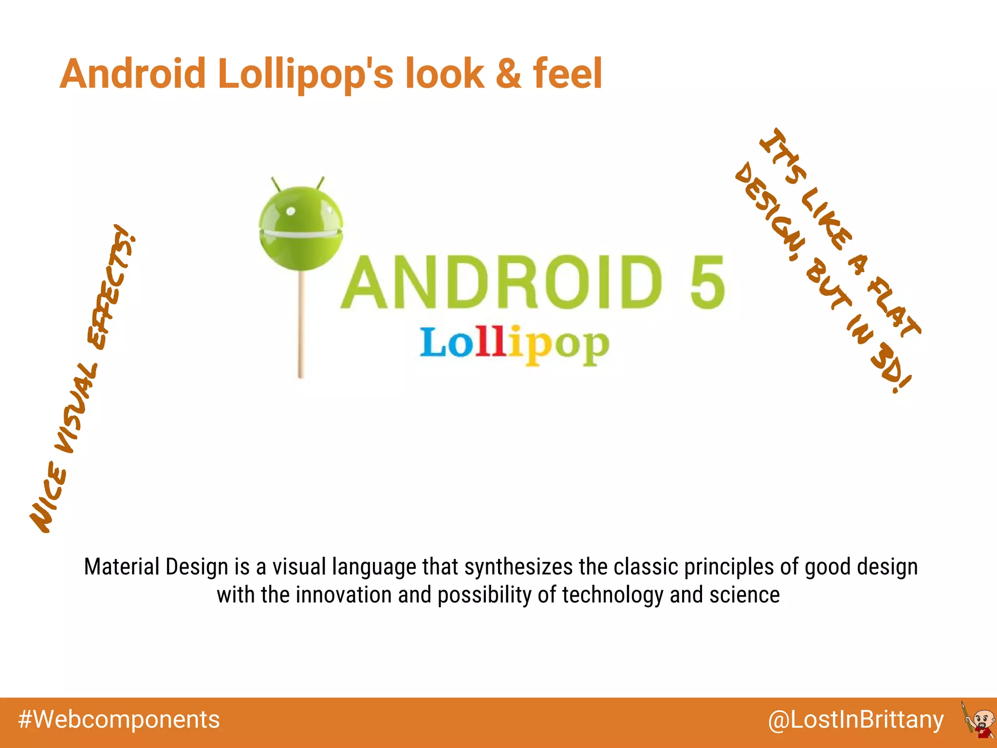 @LostInBrittany#Webcomponents
Android Lollipop's look & feel
Material Design is a visual language that synthesizes the classic principles of good design
with the innovation and possibility of technology and science
It'slike
a
flat
design,butin
3D!
Nicevisualeffects!
 